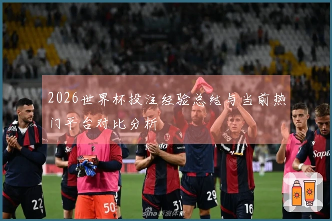 2026世界杯投注经验总结与当前热门平台对比分析